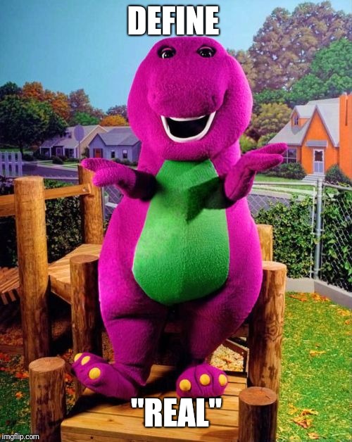 Barney the Dinosaur  | DEFINE "REAL" | image tagged in barney the dinosaur | made w/ Imgflip meme maker