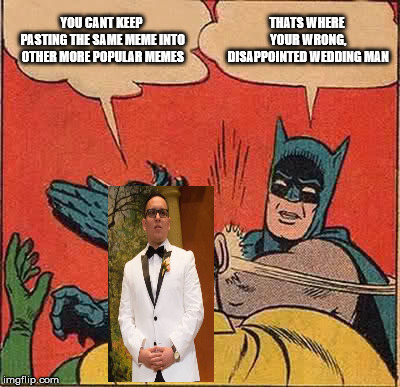 Batman Slapping Robin | YOU CANT KEEP PASTING THE SAME MEME INTO OTHER MORE POPULAR MEMES; THATS WHERE YOUR WRONG, DISAPPOINTED WEDDING MAN | image tagged in memes,batman slapping robin | made w/ Imgflip meme maker