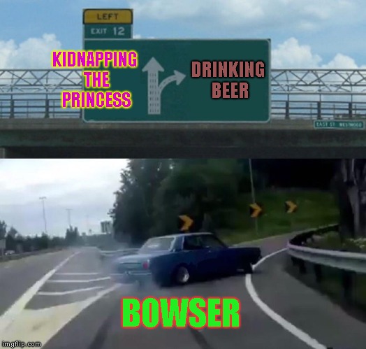 Memetendo Meme #11-Bowser Drives Off His Career Lane | KIDNAPPING THE PRINCESS; DRINKING BEER; BOWSER | image tagged in memes,left exit 12 off ramp | made w/ Imgflip meme maker