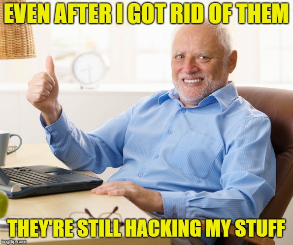 Hide the pain harold | EVEN AFTER I GOT RID OF THEM THEY'RE STILL HACKING MY STUFF | image tagged in hide the pain harold | made w/ Imgflip meme maker