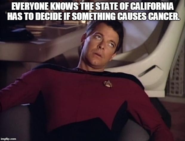 Riker eyeroll | EVERYONE KNOWS THE STATE OF CALIFORNIA HAS TO DECIDE IF SOMETHING CAUSES CANCER. | image tagged in riker eyeroll | made w/ Imgflip meme maker