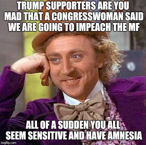 Creepy Condescending Wonka Meme | TRUMP SUPPORTERS ARE YOU MAD THAT A CONGRESSWOMAN SAID WE ARE GOING TO IMPEACH THE MF; ALL OF A SUDDEN YOU ALL SEEM SENSITIVE AND HAVE AMNESIA | image tagged in memes,creepy condescending wonka | made w/ Imgflip meme maker
