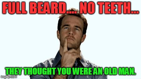 Hmmm | FULL BEARD.... NO TEETH... THEY THOUGHT YOU WERE AN OLD MAN. | image tagged in hmmm | made w/ Imgflip meme maker