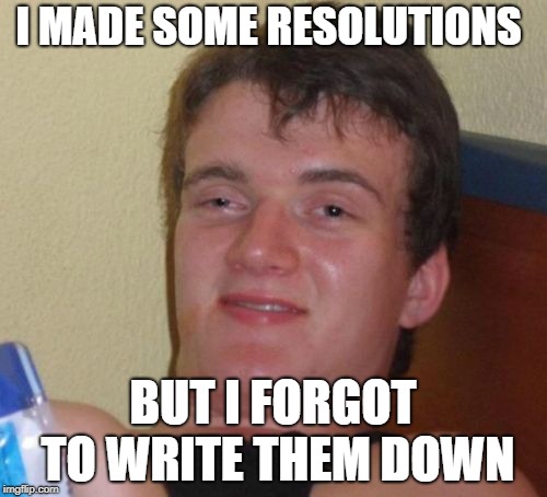 10 Guy Meme | I MADE SOME RESOLUTIONS BUT I FORGOT TO WRITE THEM DOWN | image tagged in memes,10 guy | made w/ Imgflip meme maker