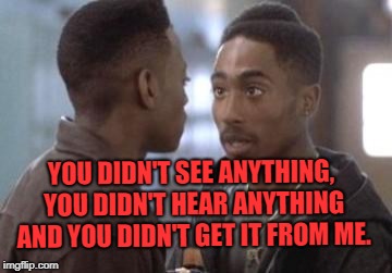 Tupac in Juice | YOU DIDN'T SEE ANYTHING, YOU DIDN'T HEAR ANYTHING AND YOU DIDN'T GET IT FROM ME. | image tagged in tupac in juice | made w/ Imgflip meme maker