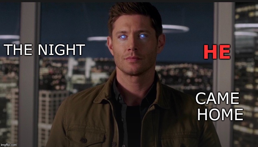 The night HE came home  | HE; THE NIGHT; CAME HOME | image tagged in supernatural,supernatural dean winchester | made w/ Imgflip meme maker
