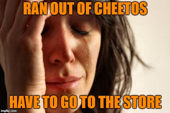 First World Problems | RAN OUT OF CHEETOS; HAVE TO GO TO THE STORE | image tagged in memes,first world problems | made w/ Imgflip meme maker
