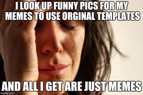 First World Problems Meme | I LOOK UP FUNNY PICS FOR MY MEMES TO USE ORGINAL TEMPLATES; AND ALL I GET ARE JUST MEMES | image tagged in memes,first world problems | made w/ Imgflip meme maker