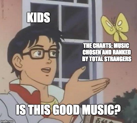 Is This A Pigeon Meme | KIDS; THE CHARTS; MUSIC CHOSEN AND RANKED BY TOTAL STRANGERS; IS THIS GOOD MUSIC? | image tagged in memes,is this a pigeon | made w/ Imgflip meme maker