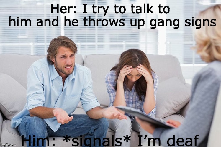 Idiot therapy | Her: I try to talk to him and he throws up gang signs; Him: *signals* I’m deaf | image tagged in couples therapy,deaf,idiots | made w/ Imgflip meme maker