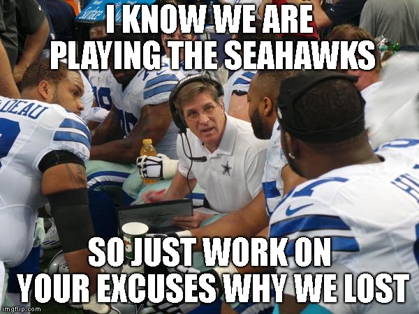 Dallas Cowboys Coaches | I KNOW WE ARE PLAYING THE SEAHAWKS; SO JUST WORK ON YOUR EXCUSES WHY WE LOST | image tagged in dallas cowboys coaches | made w/ Imgflip meme maker