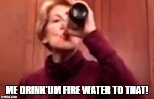 Elizabeth Warren Toast | ME DRINK'UM FIRE WATER TO THAT! | image tagged in warren beer,elizabeth warren,fauxcahontas,elizabeth warren beer | made w/ Imgflip meme maker