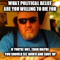 Mean Jay | WHAT POLITICAL BELIEF ARE YOU WILLING TO DIE FOR; IF YOU'RE NOT, THAN MAYBE YOU SHOULD SIT DOWN AND SHUT UP | image tagged in mean jay | made w/ Imgflip meme maker