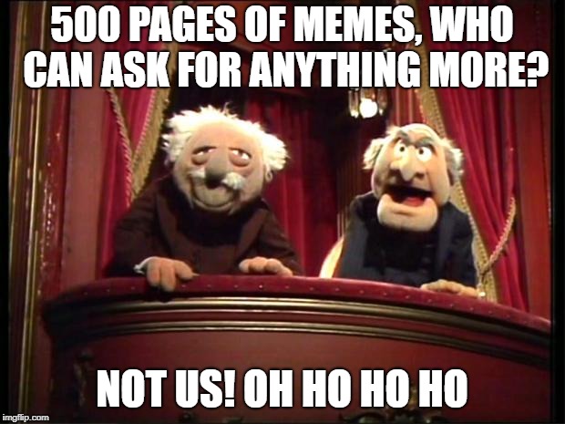 Statler and Waldorf | 500 PAGES OF MEMES, WHO CAN ASK FOR ANYTHING MORE? NOT US!
OH HO HO HO | image tagged in statler and waldorf | made w/ Imgflip meme maker