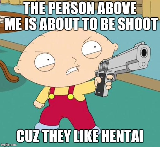 Stewie shooting | THE PERSON ABOVE ME IS ABOUT TO BE SHOOT; CUZ THEY LIKE HENTAI | image tagged in stewie griffin | made w/ Imgflip meme maker