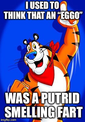 Tony the tiger | I USED TO THINK THAT AN “EGGO” WAS A PUTRID SMELLING FART | image tagged in tony the tiger | made w/ Imgflip meme maker
