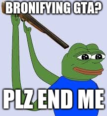 Shotgun Suicide Pepe | BRONIFYING GTA? PLZ END ME | image tagged in shotgun suicide pepe | made w/ Imgflip meme maker