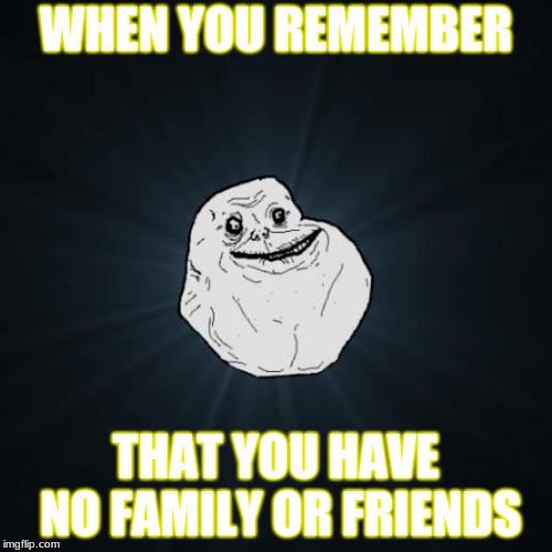 Forever Alone Meme | WHEN YOU REMEMBER; THAT YOU HAVE NO FAMILY OR FRIENDS | image tagged in memes,forever alone | made w/ Imgflip meme maker