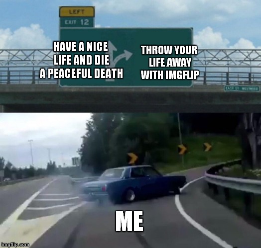 Left Exit 12 Off Ramp | THROW YOUR LIFE AWAY WITH IMGFLIP; HAVE A NICE LIFE AND DIE A PEACEFUL DEATH; ME | image tagged in memes,left exit 12 off ramp | made w/ Imgflip meme maker