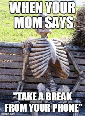 Waiting Skeleton | WHEN YOUR MOM SAYS; "TAKE A BREAK FROM YOUR PHONE" | image tagged in memes,waiting skeleton | made w/ Imgflip meme maker