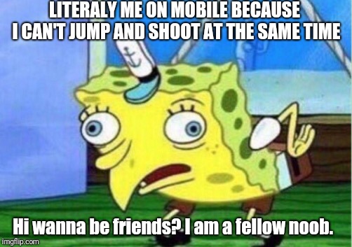 Mocking Spongebob | LITERALY ME ON MOBILE BECAUSE I CAN'T JUMP AND SHOOT AT THE SAME TIME; Hi wanna be friends?
I am a fellow noob. | image tagged in memes,mocking spongebob | made w/ Imgflip meme maker