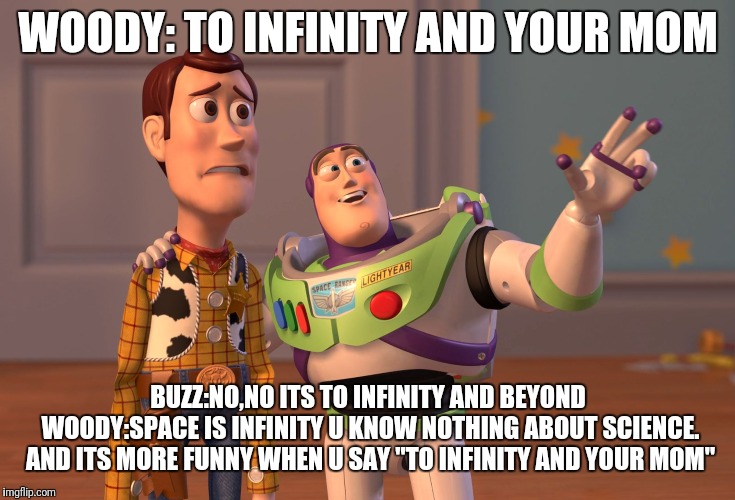 X, X Everywhere Meme | WOODY: TO INFINITY AND YOUR MOM; BUZZ:NO,NO ITS TO INFINITY AND BEYOND 
WOODY:SPACE IS INFINITY U KNOW NOTHING ABOUT SCIENCE.  AND ITS MORE FUNNY WHEN U SAY "TO INFINITY AND YOUR MOM" | image tagged in memes,x x everywhere | made w/ Imgflip meme maker