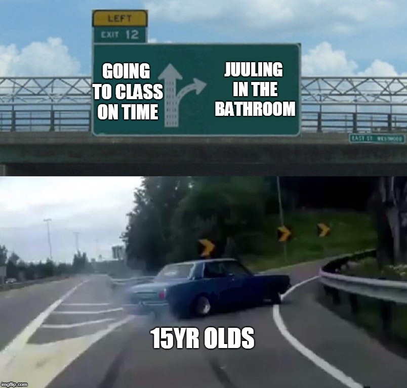 Left Exit 12 Off Ramp | JUULING IN THE BATHROOM; GOING TO CLASS ON TIME; 15YR OLDS | image tagged in memes,left exit 12 off ramp | made w/ Imgflip meme maker