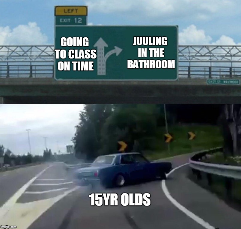 Left Exit 12 Off Ramp | JUULING IN THE BATHROOM; GOING TO CLASS ON TIME; 15YR OLDS | image tagged in memes,left exit 12 off ramp | made w/ Imgflip meme maker