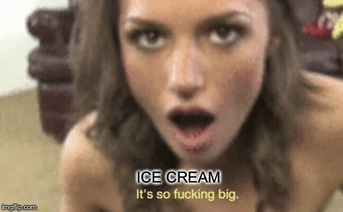 It's so fucking big | ICE CREAM | image tagged in it's so fucking big | made w/ Imgflip meme maker