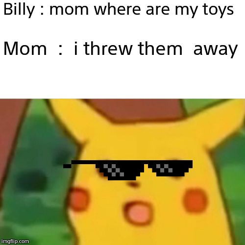 Surprised Pikachu Meme | Billy : mom where are my toys; Mom  :  i threw them  away | image tagged in memes,surprised pikachu | made w/ Imgflip meme maker