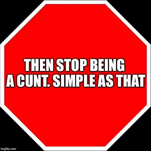 blank stop sign | THEN STOP BEING A C**T. SIMPLE AS THAT | image tagged in blank stop sign | made w/ Imgflip meme maker