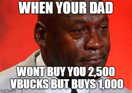 crying michael jordan | WHEN YOUR DAD; WONT BUY YOU 2,500 VBUCKS BUT BUYS 1,000 | image tagged in crying michael jordan | made w/ Imgflip meme maker