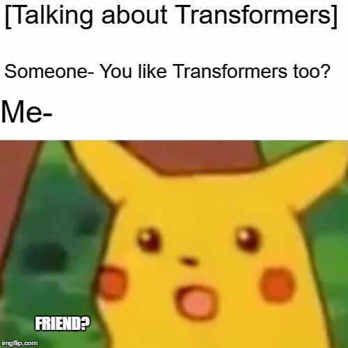 Surprised Pikachu Meme | [Talking about Transformers]; Someone- You like Transformers too? Me-; FRIEND? | image tagged in memes,surprised pikachu | made w/ Imgflip meme maker