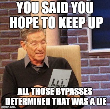 Maury Lie Detector Meme | YOU SAID YOU HOPE TO KEEP UP; ALL THOSE BYPASSES DETERMINED THAT WAS A LIE | image tagged in memes,maury lie detector | made w/ Imgflip meme maker