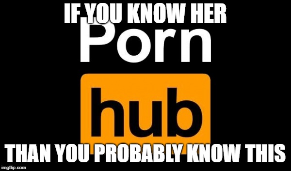 Pornhub | IF YOU KNOW HER THAN YOU PROBABLY KNOW THIS | image tagged in pornhub | made w/ Imgflip meme maker