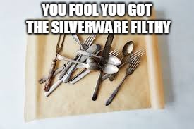  YOU FOOL YOU GOT THE SILVERWARE FILTHY | image tagged in silverware | made w/ Imgflip meme maker