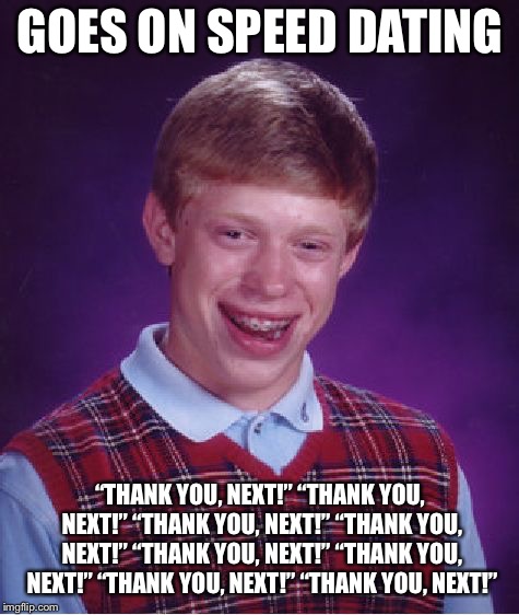 Bad Luck Brian | GOES ON SPEED DATING; “THANK YOU, NEXT!” “THANK YOU, NEXT!” “THANK YOU, NEXT!” “THANK YOU, NEXT!” “THANK YOU, NEXT!” “THANK YOU, NEXT!” “THANK YOU, NEXT!” “THANK YOU, NEXT!” | image tagged in memes,bad luck brian,ariana grande | made w/ Imgflip meme maker