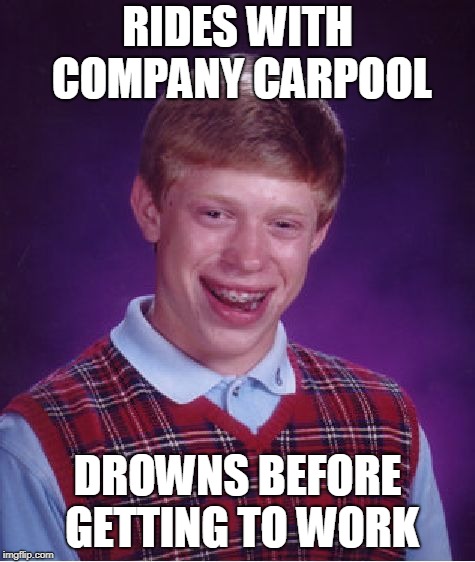 Bad Luck Brian Meme | RIDES WITH COMPANY CARPOOL DROWNS BEFORE GETTING TO WORK | image tagged in memes,bad luck brian | made w/ Imgflip meme maker