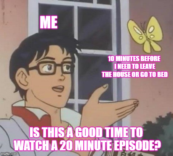 Is This A Pigeon | ME; 10 MINUTES BEFORE I NEED TO LEAVE THE HOUSE OR GO TO BED; IS THIS A GOOD TIME TO WATCH A 20 MINUTE EPISODE? | image tagged in memes,is this a pigeon | made w/ Imgflip meme maker