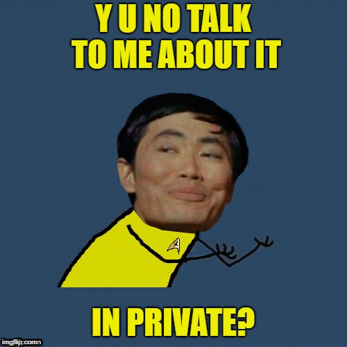 y u no Sulu | Y U NO TALK TO ME ABOUT IT IN PRIVATE? | image tagged in y u no sulu | made w/ Imgflip meme maker