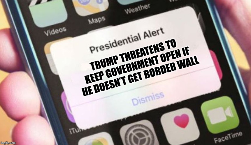 Presidential Alert | TRUMP THREATENS TO KEEP GOVERNMENT OPEN IF HE DOESN’T GET BORDER WALL | image tagged in memes,presidential alert | made w/ Imgflip meme maker