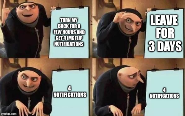 Gru's Plan | TURN MY BACK FOR A FEW HOURS AND GET 4 IMGFLIP NOTIFICATIONS; LEAVE FOR 3 DAYS; 4 NOTIFICATIONS; 4 NOTIFICATIONS | image tagged in gru's plan | made w/ Imgflip meme maker