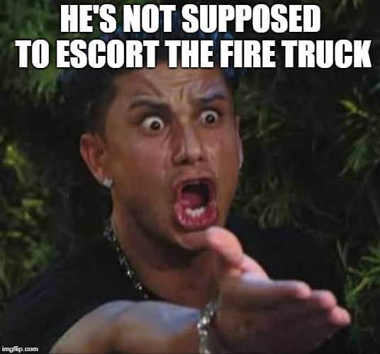 Jersey shore  | HE'S NOT SUPPOSED TO ESCORT THE FIRE TRUCK | image tagged in jersey shore | made w/ Imgflip meme maker