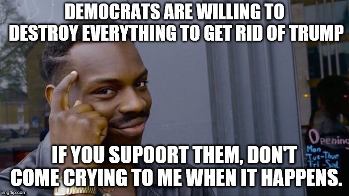 Roll Safe Think About It | DEMOCRATS ARE WILLING TO DESTROY EVERYTHING TO GET RID OF TRUMP; IF YOU SUPOORT THEM, DON'T COME CRYING TO ME WHEN IT HAPPENS. | image tagged in memes,roll safe think about it | made w/ Imgflip meme maker