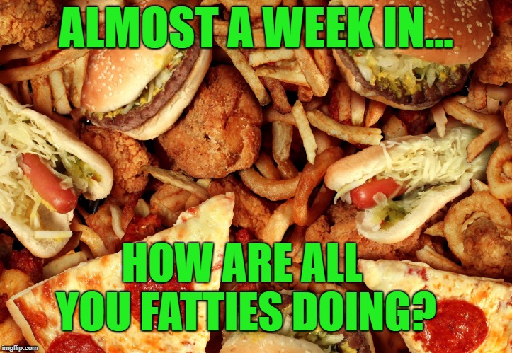 Junk Food | ALMOST A WEEK IN... HOW ARE ALL YOU FATTIES DOING? | image tagged in junk food | made w/ Imgflip meme maker