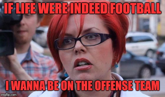 Angry Feminist | IF LIFE WERE INDEED FOOTBALL; I WANNA BE ON THE OFFENSE TEAM | image tagged in angry feminist | made w/ Imgflip meme maker