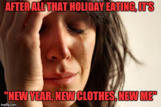 First World Problems Meme | AFTER ALL THAT HOLIDAY EATING, IT'S; "NEW YEAR, NEW CLOTHES, NEW ME" | image tagged in memes,first world problems | made w/ Imgflip meme maker