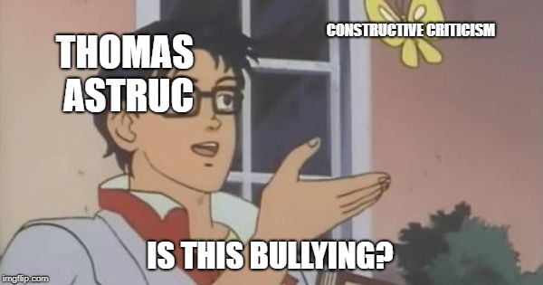 Is This a Pigeon | CONSTRUCTIVE CRITICISM; THOMAS ASTRUC; IS THIS BULLYING? | image tagged in is this a pigeon | made w/ Imgflip meme maker
