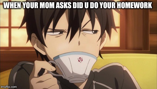 Kirito Senpai | WHEN YOUR MOM ASKS DID U DO YOUR HOMEWORK | image tagged in kirito senpai | made w/ Imgflip meme maker