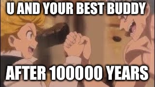 seven deadly sins meet | U AND YOUR BEST BUDDY; AFTER 100000 YEARS | image tagged in seven deadly sins meet | made w/ Imgflip meme maker